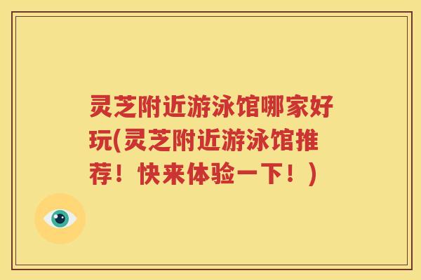 灵芝附近游泳馆哪家好玩(灵芝附近游泳馆推荐！快来体验一下！)