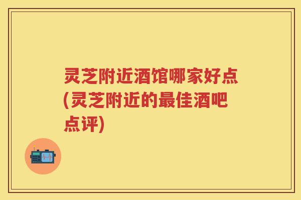 灵芝附近酒馆哪家好点(灵芝附近的佳酒吧点评)
