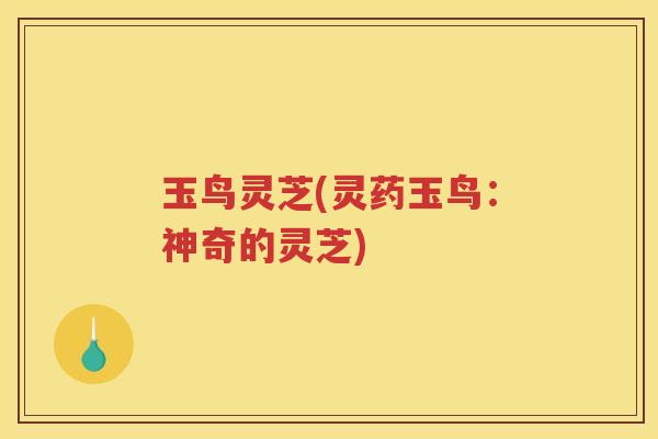 玉鸟灵芝(灵药玉鸟：神奇的灵芝)