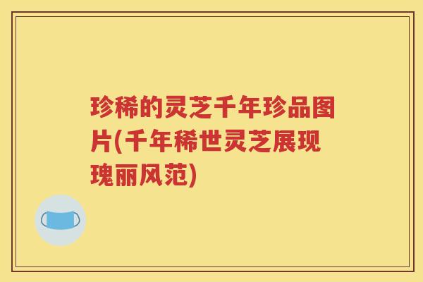 珍稀的灵芝千年珍品图片(千年稀世灵芝展现瑰丽风范)