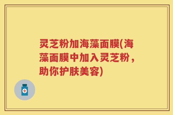 灵芝粉加海藻面膜(海藻面膜中加入灵芝粉，助你护肤美容)