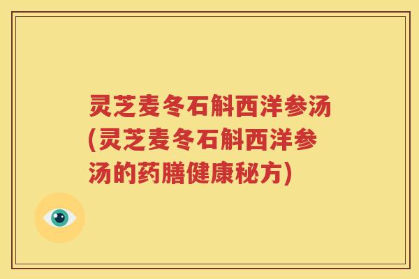 灵芝麦冬石斛西洋参汤(灵芝麦冬石斛西洋参汤的药膳健康秘方)