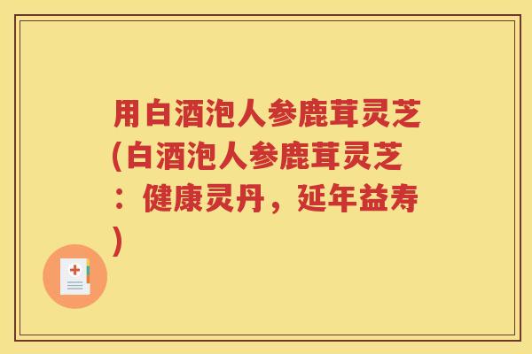 用白酒泡人参鹿茸灵芝(白酒泡人参鹿茸灵芝：健康灵丹，延年益寿)