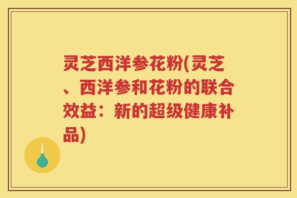 灵芝西洋参花粉(灵芝、西洋参和花粉的联合效益：新的超级健康补品)