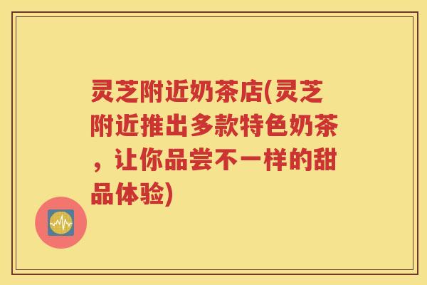 灵芝附近奶茶店(灵芝附近推出多款特色奶茶，让你品尝不一样的甜品体验)