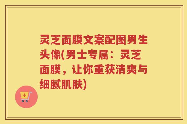 灵芝面膜文案配图男生头像(男士专属：灵芝面膜，让你重获清爽与细腻)