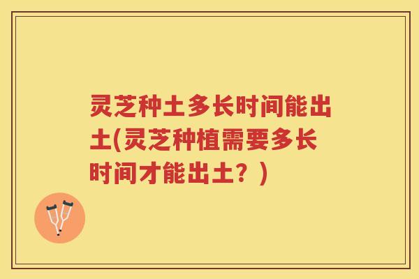 灵芝种土多长时间能出土(灵芝种植需要多长时间才能出土？)