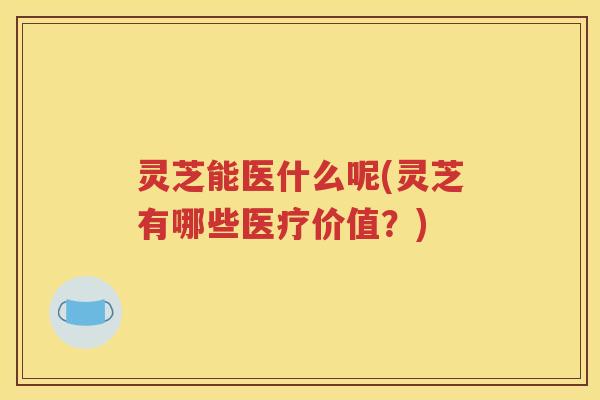 灵芝能医什么呢(灵芝有哪些医疗价值？)