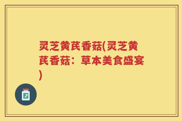 灵芝黄芪香菇(灵芝黄芪香菇:草本美食盛宴) 灵芝黄芪香菇(灵芝黄芪香菇:草本美食盛宴)