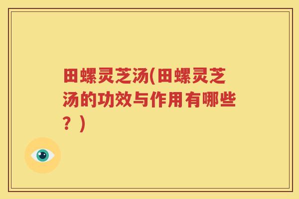 田螺灵芝汤(田螺灵芝汤的功效与作用有哪些？)