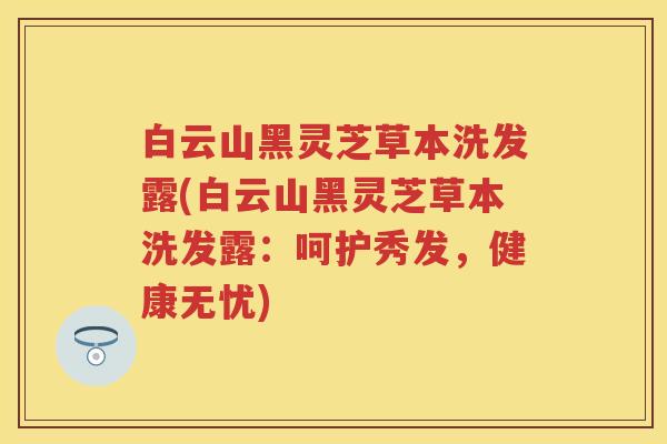 白云山黑灵芝草本洗发露(白云山黑灵芝草本洗发露:呵护秀发,健康无忧) 白云山黑灵芝草本洗发露(白云山黑灵芝草本洗发露:呵护秀发,健康无忧)