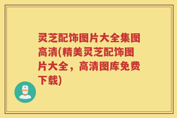 灵芝配饰图片大全集图高清(精美灵芝配饰图片大全，高清图库免费下载)