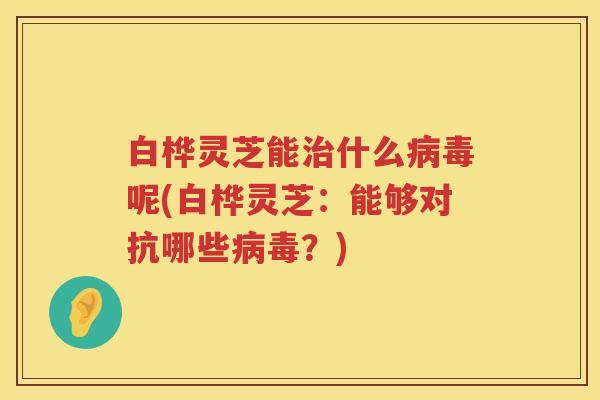 白桦灵芝能什么呢(白桦灵芝：能够对抗哪些？)