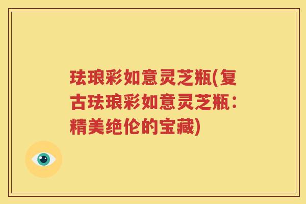珐琅彩如意灵芝瓶(复古珐琅彩如意灵芝瓶：精美绝伦的宝藏)