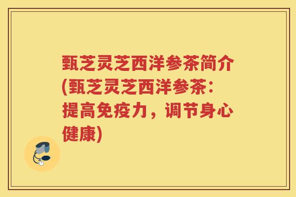甄芝灵芝西洋参茶简介(甄芝灵芝西洋参茶：提高免疫力，调节身心健康)