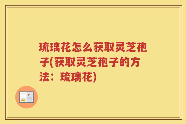 琉璃花怎么获取灵芝孢子(获取灵芝孢子的方法：琉璃花)