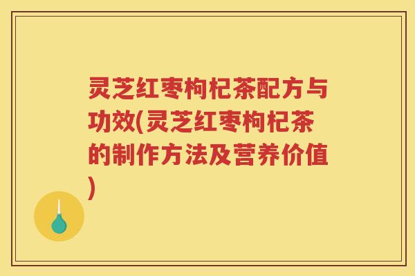 灵芝红枣枸杞茶配方与功效(灵芝红枣枸杞茶的制作方法及营养价值)