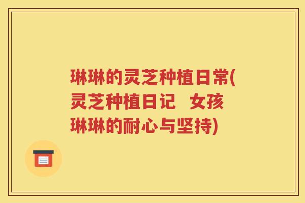 琳琳的灵芝种植日常(灵芝种植日记  女孩琳琳的耐心与坚持)
