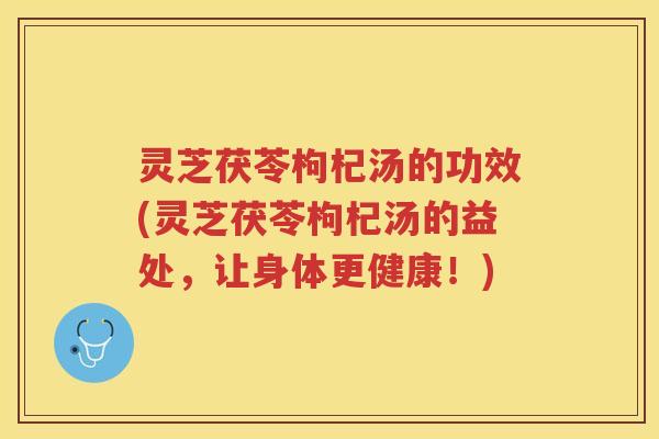 灵芝茯苓枸杞汤的功效(灵芝茯苓枸杞汤的益处，让身体更健康！)