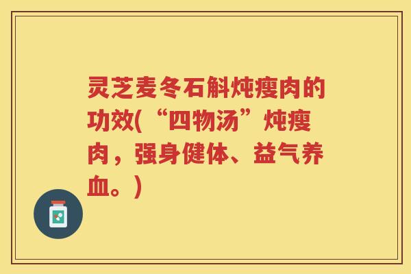 灵芝麦冬石斛炖瘦肉的功效(“四物汤”炖瘦肉,强身健体、益气。) 灵芝麦冬石斛炖瘦肉的功效(“四物汤”炖瘦肉,强身健体、益气。)