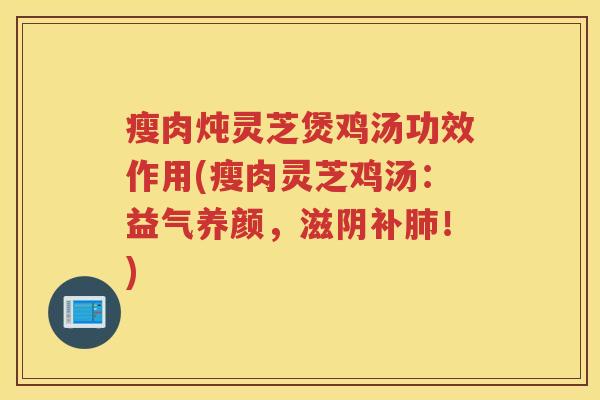 瘦肉炖灵芝煲鸡汤功效作用(瘦肉灵芝鸡汤：益气养颜，滋阴补！)