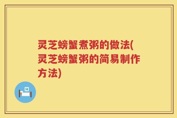 灵芝螃蟹煮粥的做法(灵芝螃蟹粥的简易制作方法)