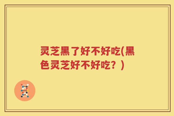 灵芝黑了好不好吃(黑色灵芝好不好吃？)