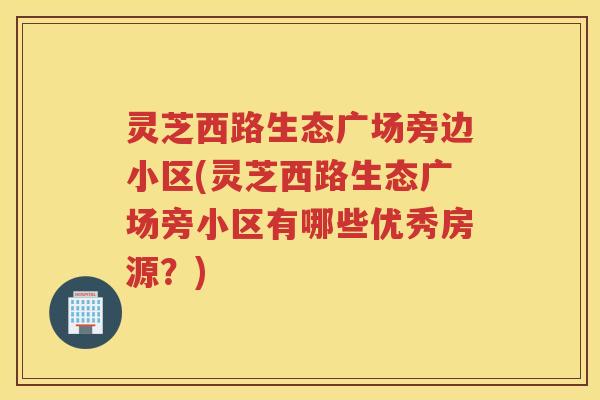 灵芝西路生态广场旁边小区(灵芝西路生态广场旁小区有哪些优秀房源？)
