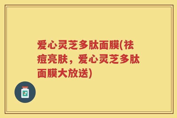 爱心灵芝多肽面膜(祛痘亮肤，爱心灵芝多肽面膜大放送)