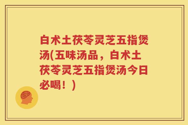 白术土茯苓灵芝五指煲汤(五味汤品，白术土茯苓灵芝五指煲汤今日必喝！)