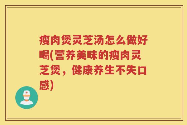 瘦肉煲灵芝汤怎么做好喝(营养美味的瘦肉灵芝煲，健康养生不失口感)