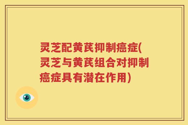灵芝配黄芪抑制症(灵芝与黄芪组合对抑制症具有潜在作用)