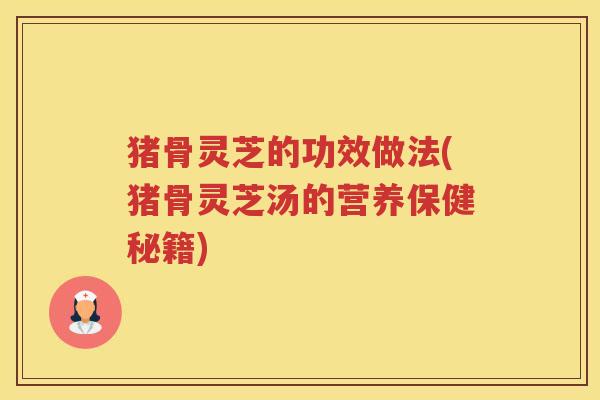 猪骨灵芝的功效做法(猪骨灵芝汤的营养保健秘籍)