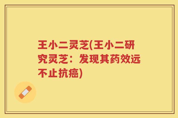 王小二灵芝(王小二研究灵芝：发现其远不止抗)