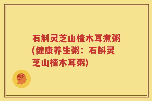 石斛灵芝山楂木耳煮粥(健康养生粥：石斛灵芝山楂木耳粥)