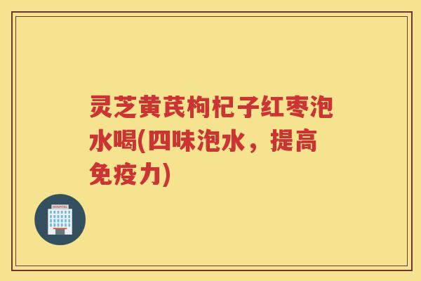 灵芝黄芪枸杞子红枣泡水喝(四味泡水，提高免疫力)