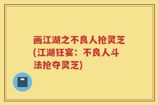 画江湖之不良人抢灵芝(江湖狂宴：不良人斗法抢夺灵芝)