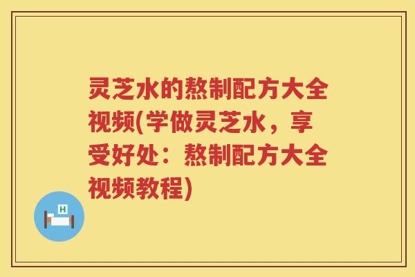 灵芝水的熬制配方大全视频(学做灵芝水，享受好处：熬制配方大全视频教程)