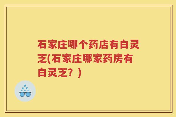石家庄哪个药店有白灵芝(石家庄哪家药房有白灵芝？)
