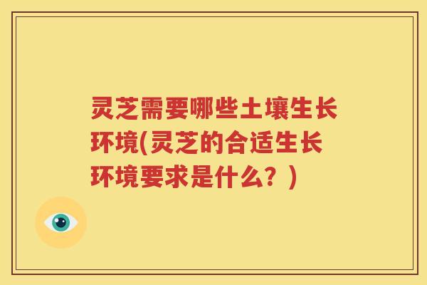 灵芝需要哪些土壤生长环境(灵芝的合适生长环境要求是什么？)