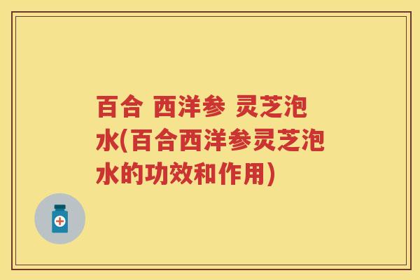 百合 西洋参 灵芝泡水(百合西洋参灵芝泡水的功效和作用)