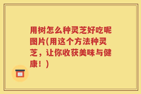 用树怎么种灵芝好吃呢图片(用这个方法种灵芝,让你收获美味与健康!) 用树怎么种灵芝好吃呢图片(用这个方法种灵芝,让你收获美味与健康!)