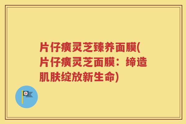 片仔癀灵芝臻养面膜(片仔癀灵芝面膜：缔造绽放新生命)