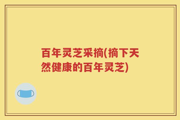 百年灵芝采摘(摘下天然健康的百年灵芝) 百年灵芝采摘(摘下天然健康的百年灵芝)