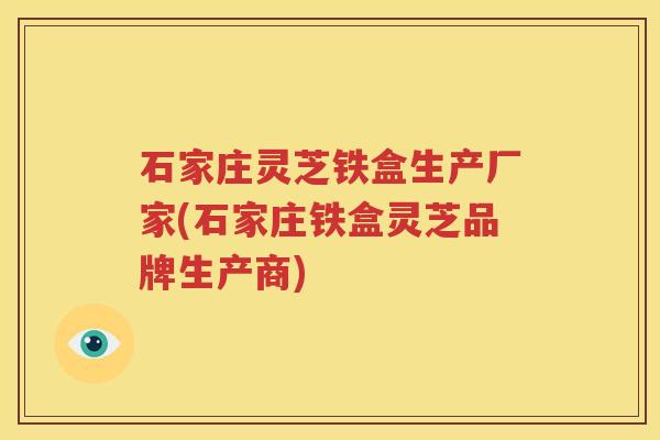 石家庄灵芝铁盒生产厂家(石家庄铁盒灵芝品牌生产商) 石家庄灵芝铁盒生产厂家(石家庄铁盒灵芝品牌生产商)