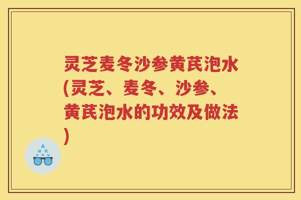 灵芝麦冬沙参黄芪泡水(灵芝、麦冬、沙参、黄芪泡水的功效及做法)