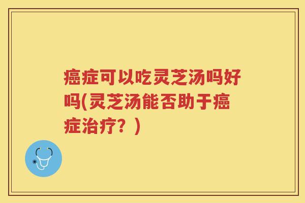 症可以吃灵芝汤吗好吗(灵芝汤能否助于症?) 症可以吃灵芝汤吗好吗(灵芝汤能否助于症?)