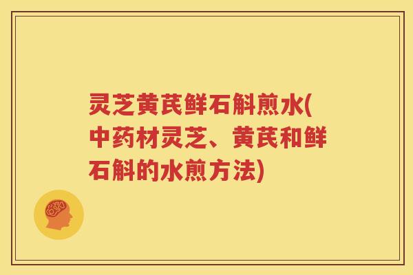 灵芝黄芪鲜石斛煎水(材灵芝、黄芪和鲜石斛的水煎方法)