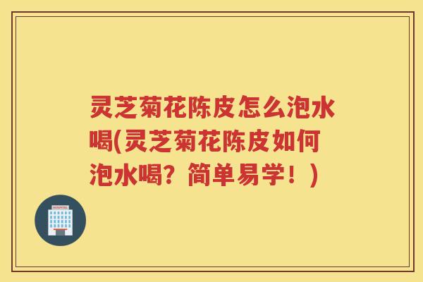 灵芝菊花陈皮怎么泡水喝(灵芝菊花陈皮如何泡水喝？简单易学！)