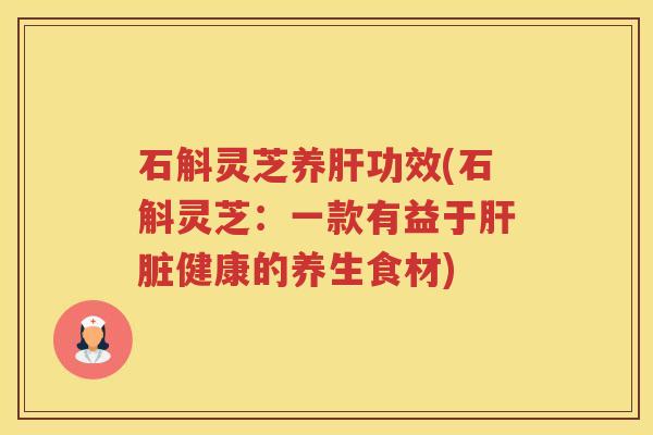 石斛灵芝养功效(石斛灵芝：一款有益于健康的养生食材)